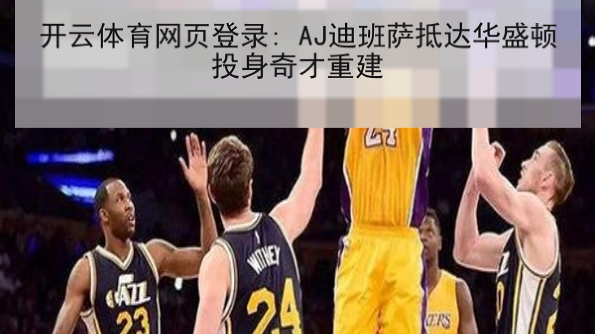 开云体育网页登录: AJ迪班萨抵达华盛顿投身奇才重建 开云体育网页登录: AJ迪班萨抵达华盛顿投身奇才重建